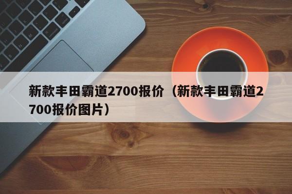 新款丰田霸道2700报价（新款丰田霸道2700报价图片）