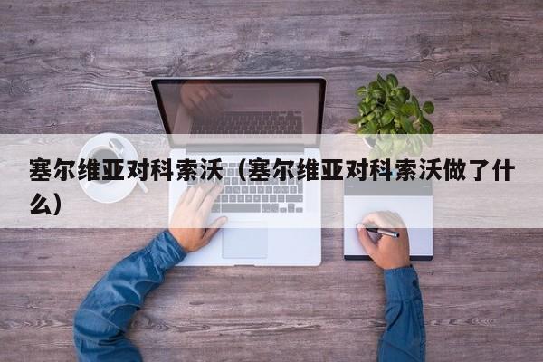 塞尔维亚对科索沃（塞尔维亚对科索沃做了什么）