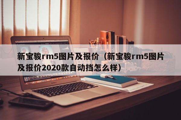新宝骏rm5图片及报价（新宝骏rm5图片及报价2020款自动挡怎么样）