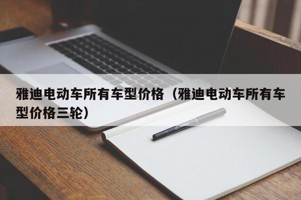 雅迪电动车所有车型价格（雅迪电动车所有车型价格三轮）