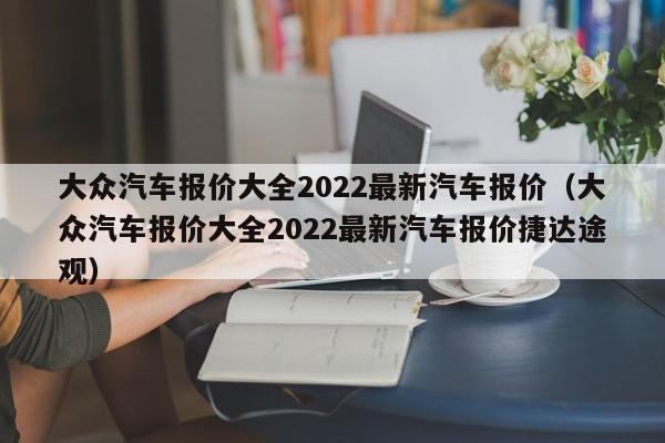 大众汽车报价大全2022最新汽车报价（大众汽车报价大全2022最新汽车报价捷达途观）