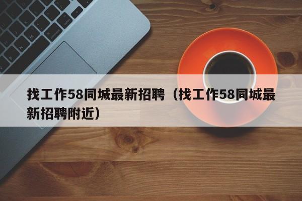 找工作58同城最新招聘（找工作58同城最新招聘附近）