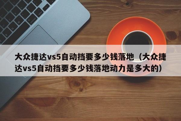 大众捷达vs5自动挡要多少钱落地（大众捷达vs5自动挡要多少钱落地动力是多大的）