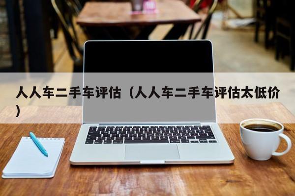 人人车二手车评估（人人车二手车评估太低价）