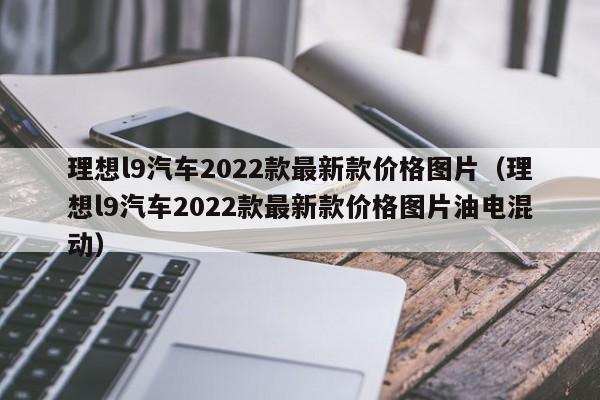 理想l9汽车2022款最新款价格图片（理想l9汽车2022款最新款价格图片油电混动）