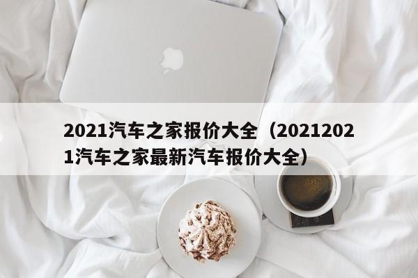 2021汽车之家报价大全（20212021汽车之家最新汽车报价大全）