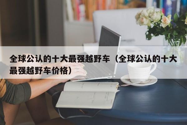 全球公认的十大最强越野车（全球公认的十大最强越野车价格）