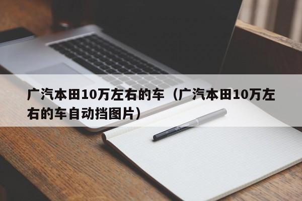 广汽本田10万左右的车（广汽本田10万左右的车自动挡图片）