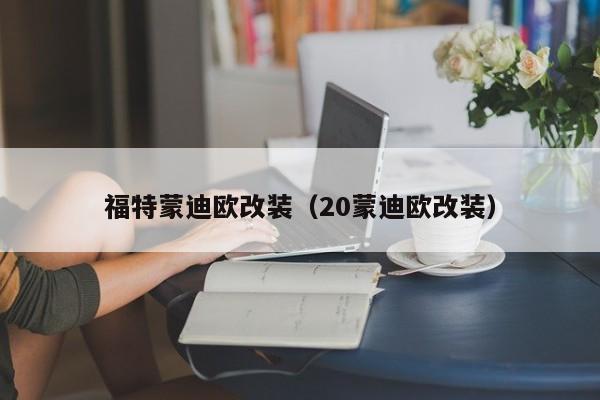 福特蒙迪欧改装（20蒙迪欧改装）