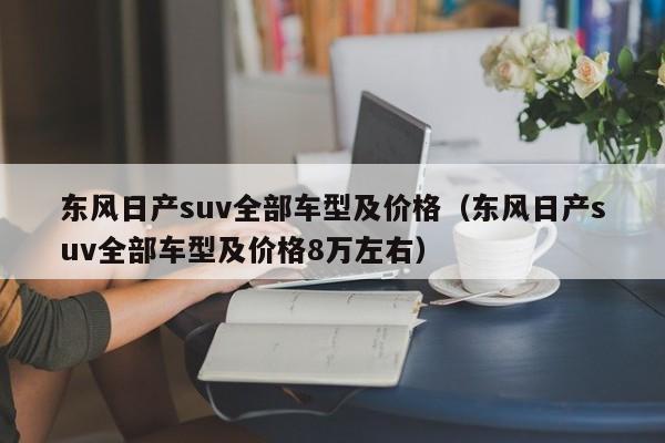 东风日产suv全部车型及价格（东风日产suv全部车型及价格8万左右）
