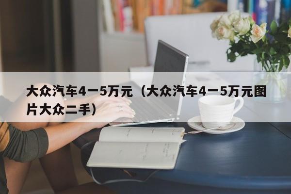 大众汽车4一5万元（大众汽车4一5万元图片大众二手）