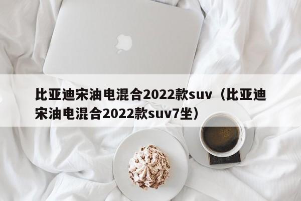 比亚迪宋油电混合2022款suv（比亚迪宋油电混合2022款suv7坐）