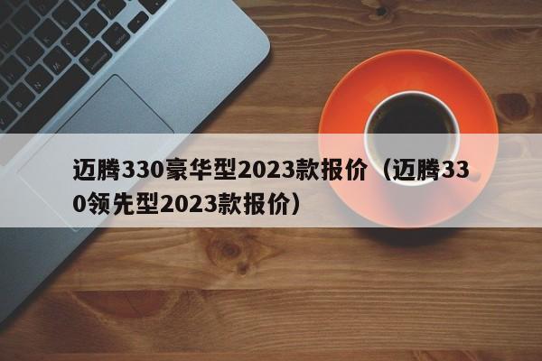 迈腾330豪华型2023款报价（迈腾330领先型2023款报价）