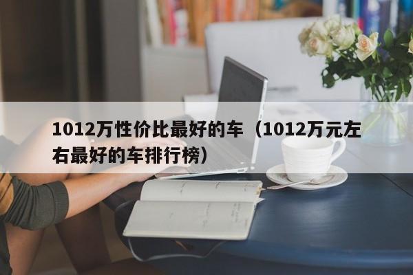 1012万性价比最好的车（1012万元左右最好的车排行榜）