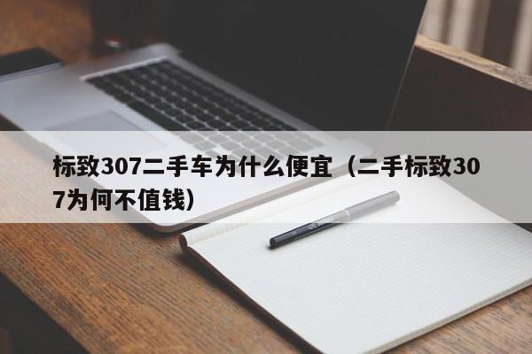 标致307二手车为什么便宜（二手标致307为何不值钱）