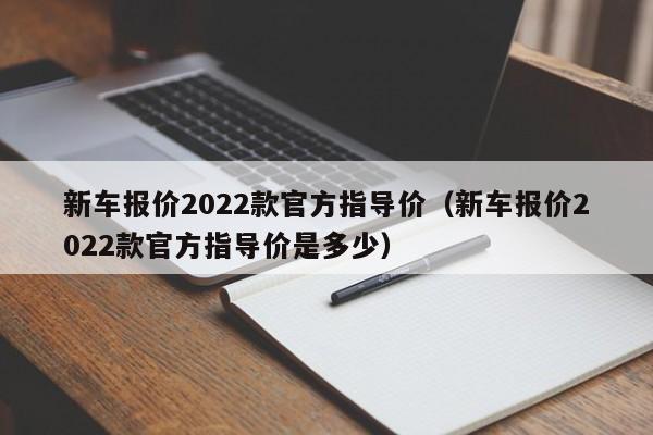 新车报价2022款官方指导价（新车报价2022款官方指导价是多少）