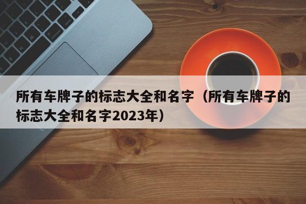 所有车牌子的标志大全和名字（所有车牌子的标志大全和名字2023年）