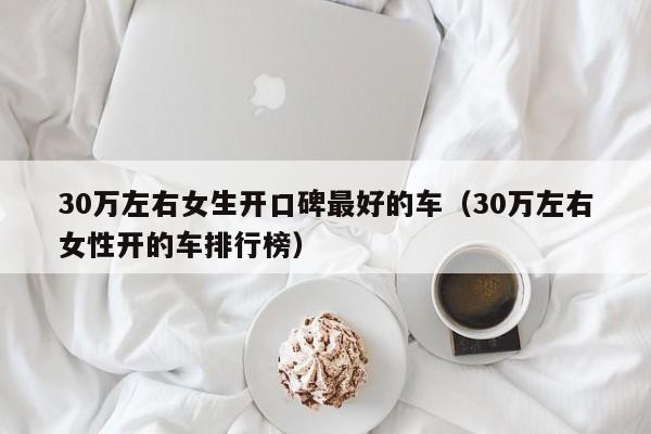 30万左右女生开口碑最好的车（30万左右女性开的车排行榜）