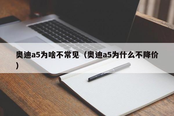 奥迪a5为啥不常见（奥迪a5为什么不降价）