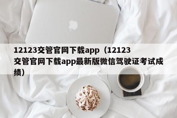 12123交管官网下载app（12123交管官网下载app最新版微信驾驶证考试成绩）