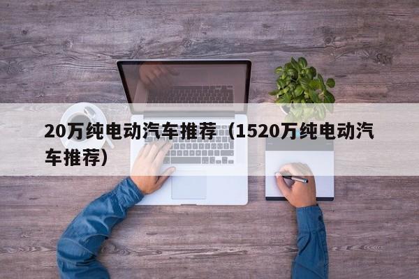 20万纯电动汽车推荐（1520万纯电动汽车推荐）