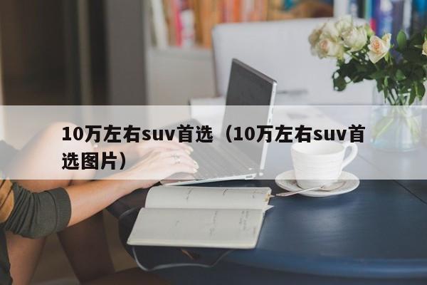 10万左右suv首选（10万左右suv首选图片）