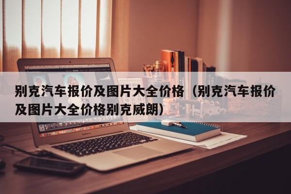 别克汽车报价及图片大全价格（别克汽车报价及图片大全价格别克威朗）