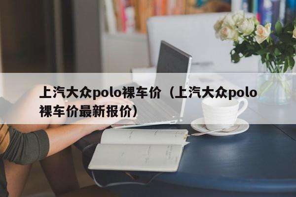 上汽大众polo裸车价（上汽大众polo裸车价最新报价）