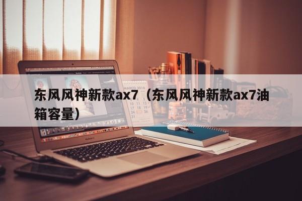 东风风神新款ax7（东风风神新款ax7油箱容量）