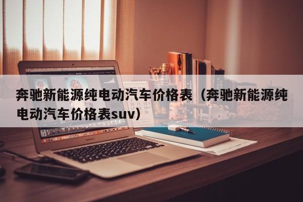 奔驰新能源纯电动汽车价格表（奔驰新能源纯电动汽车价格表suv）